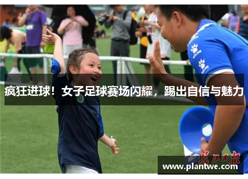 疯狂进球！女子足球赛场闪耀，踢出自信与魅力