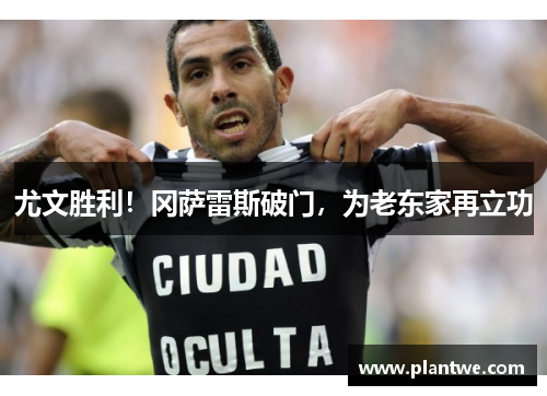 尤文胜利！冈萨雷斯破门，为老东家再立功