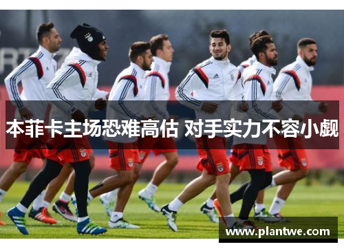 本菲卡主场恐难高估 对手实力不容小觑