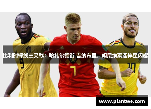 比利时锋线三叉戟：哈扎尔领衔 吉纳布里、明尼埃莱连伴星闪耀
