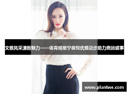 文雅风采清新魅力——体育明星宁晨悦优雅迈步助力奥运盛事