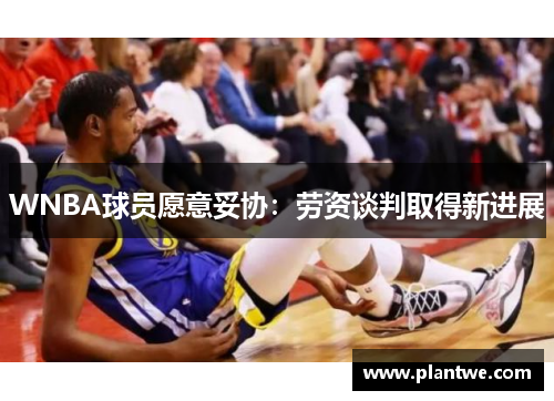 WNBA球员愿意妥协：劳资谈判取得新进展