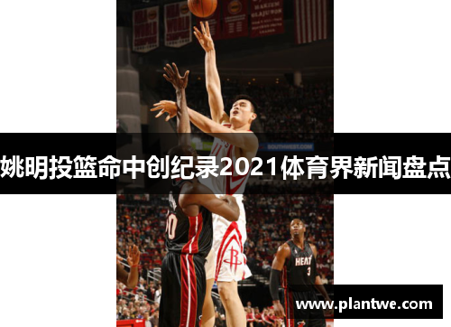 姚明投篮命中创纪录2021体育界新闻盘点